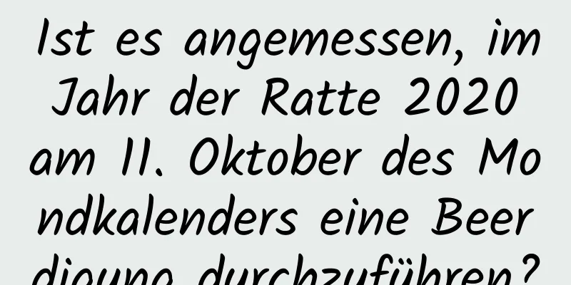 Ist es angemessen, im Jahr der Ratte 2020 am 11. Oktober des Mondkalenders eine Beerdigung durchzuführen?