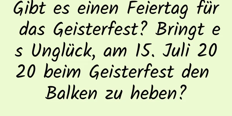 Gibt es einen Feiertag für das Geisterfest? Bringt es Unglück, am 15. Juli 2020 beim Geisterfest den Balken zu heben?