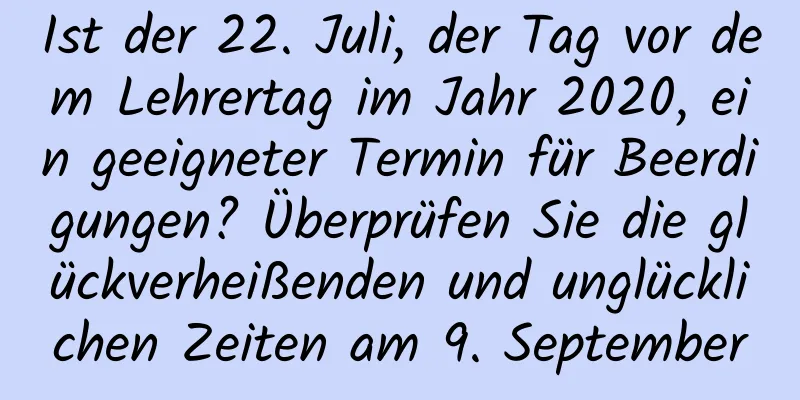 Ist der 22. Juli, der Tag vor dem Lehrertag im Jahr 2020, ein geeigneter Termin für Beerdigungen? Überprüfen Sie die glückverheißenden und unglücklichen Zeiten am 9. September