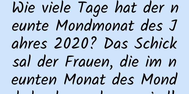 Wie viele Tage hat der neunte Mondmonat des Jahres 2020? Das Schicksal der Frauen, die im neunten Monat des Mondkalenders geboren sind!