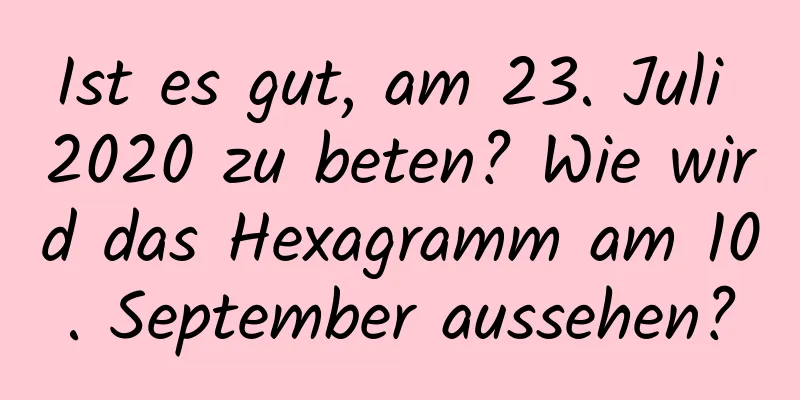 Ist es gut, am 23. Juli 2020 zu beten? Wie wird das Hexagramm am 10. September aussehen?