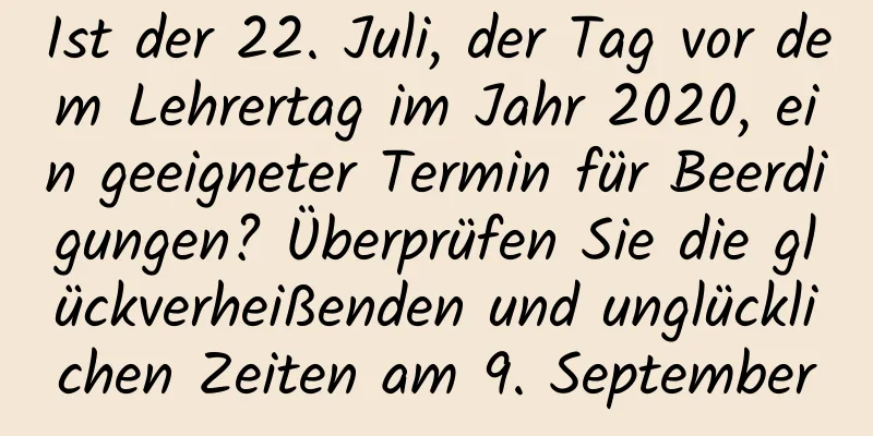 Ist der 22. Juli, der Tag vor dem Lehrertag im Jahr 2020, ein geeigneter Termin für Beerdigungen? Überprüfen Sie die glückverheißenden und unglücklichen Zeiten am 9. September