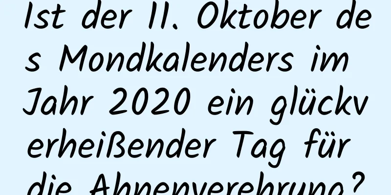 Ist der 11. Oktober des Mondkalenders im Jahr 2020 ein glückverheißender Tag für die Ahnenverehrung?