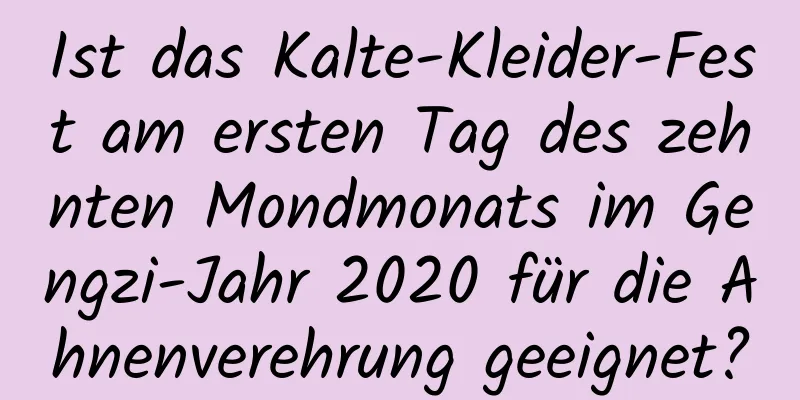 Ist das Kalte-Kleider-Fest am ersten Tag des zehnten Mondmonats im Gengzi-Jahr 2020 für die Ahnenverehrung geeignet?