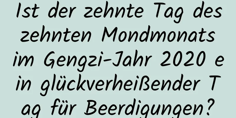 Ist der zehnte Tag des zehnten Mondmonats im Gengzi-Jahr 2020 ein glückverheißender Tag für Beerdigungen?