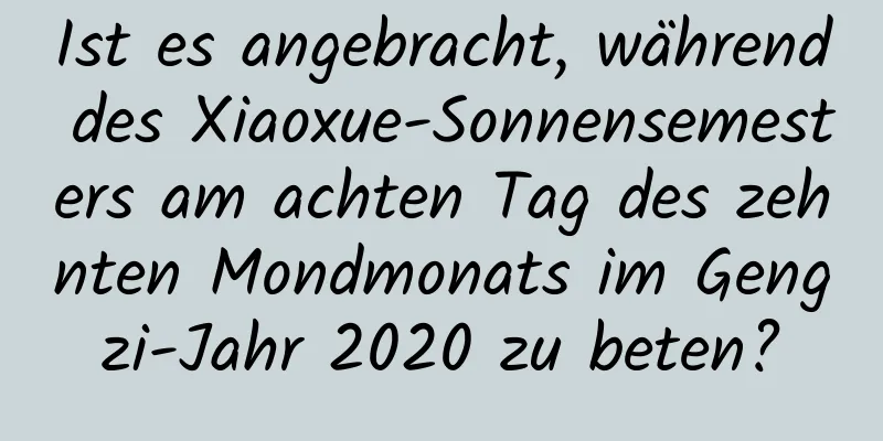 Ist es angebracht, während des Xiaoxue-Sonnensemesters am achten Tag des zehnten Mondmonats im Gengzi-Jahr 2020 zu beten?