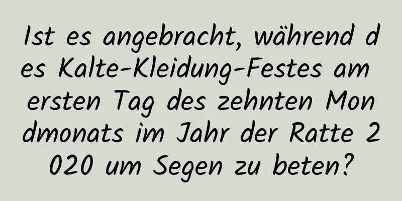 Ist es angebracht, während des Kalte-Kleidung-Festes am ersten Tag des zehnten Mondmonats im Jahr der Ratte 2020 um Segen zu beten?