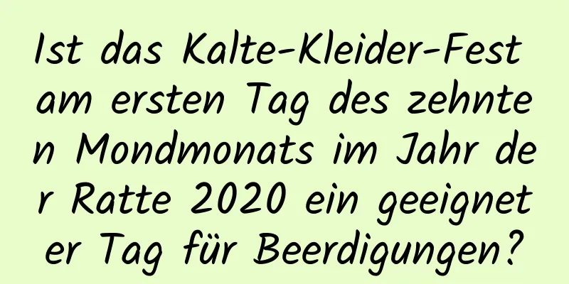 Ist das Kalte-Kleider-Fest am ersten Tag des zehnten Mondmonats im Jahr der Ratte 2020 ein geeigneter Tag für Beerdigungen?