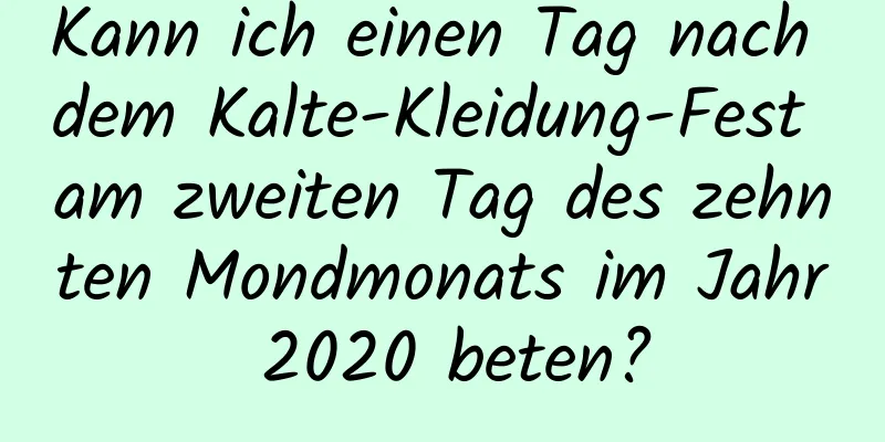 Kann ich einen Tag nach dem Kalte-Kleidung-Fest am zweiten Tag des zehnten Mondmonats im Jahr 2020 beten?