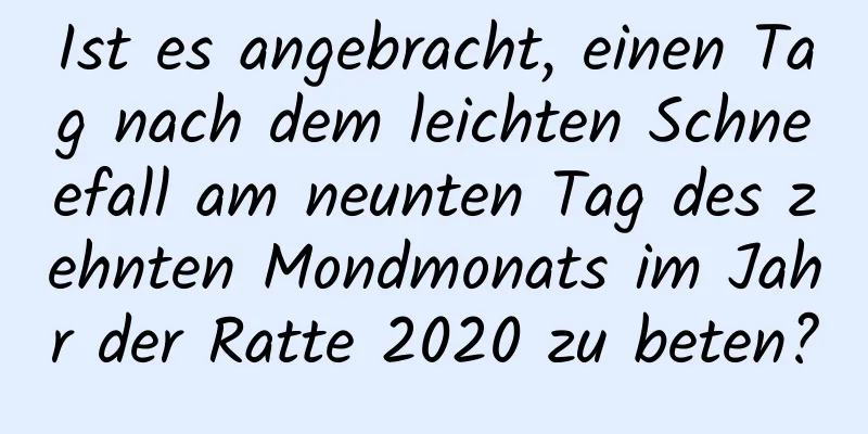 Ist es angebracht, einen Tag nach dem leichten Schneefall am neunten Tag des zehnten Mondmonats im Jahr der Ratte 2020 zu beten?