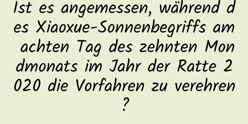 Ist es angemessen, während des Xiaoxue-Sonnenbegriffs am achten Tag des zehnten Mondmonats im Jahr der Ratte 2020 die Vorfahren zu verehren?