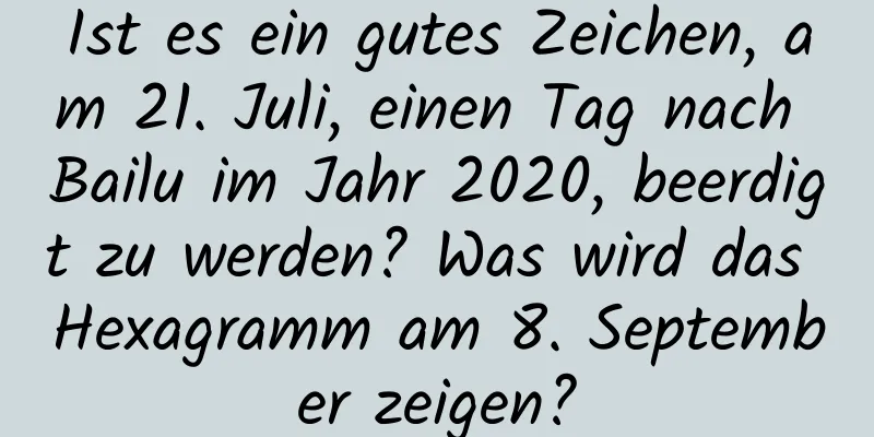 Ist es ein gutes Zeichen, am 21. Juli, einen Tag nach Bailu im Jahr 2020, beerdigt zu werden? Was wird das Hexagramm am 8. September zeigen?