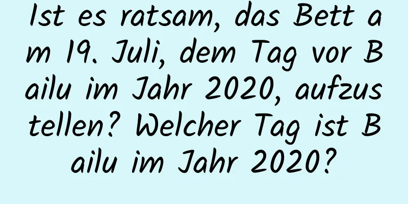 Ist es ratsam, das Bett am 19. Juli, dem Tag vor Bailu im Jahr 2020, aufzustellen? Welcher Tag ist Bailu im Jahr 2020?