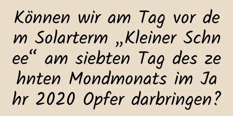 Können wir am Tag vor dem Solarterm „Kleiner Schnee“ am siebten Tag des zehnten Mondmonats im Jahr 2020 Opfer darbringen?