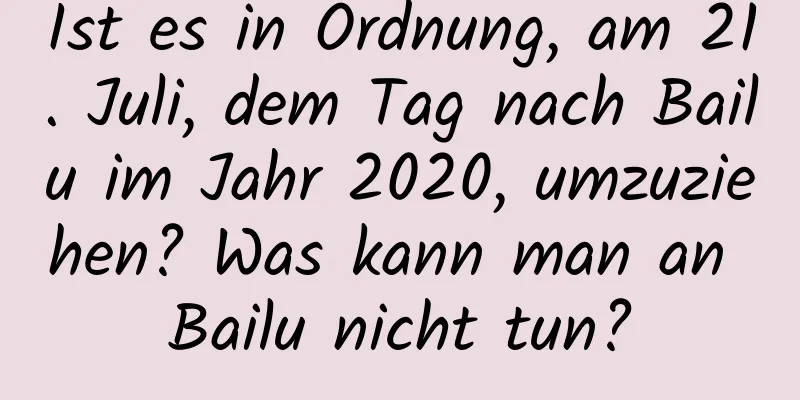 Ist es in Ordnung, am 21. Juli, dem Tag nach Bailu im Jahr 2020, umzuziehen? Was kann man an Bailu nicht tun?