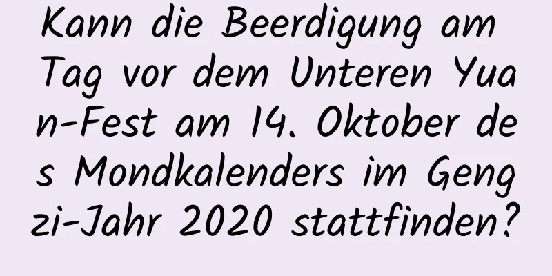 Kann die Beerdigung am Tag vor dem Unteren Yuan-Fest am 14. Oktober des Mondkalenders im Gengzi-Jahr 2020 stattfinden?