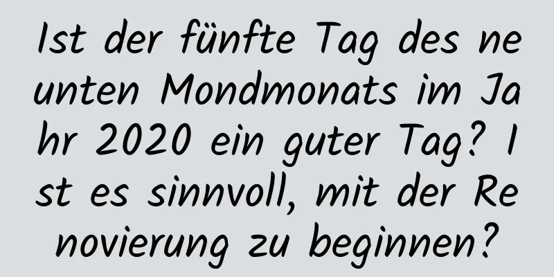 Ist der fünfte Tag des neunten Mondmonats im Jahr 2020 ein guter Tag? Ist es sinnvoll, mit der Renovierung zu beginnen?