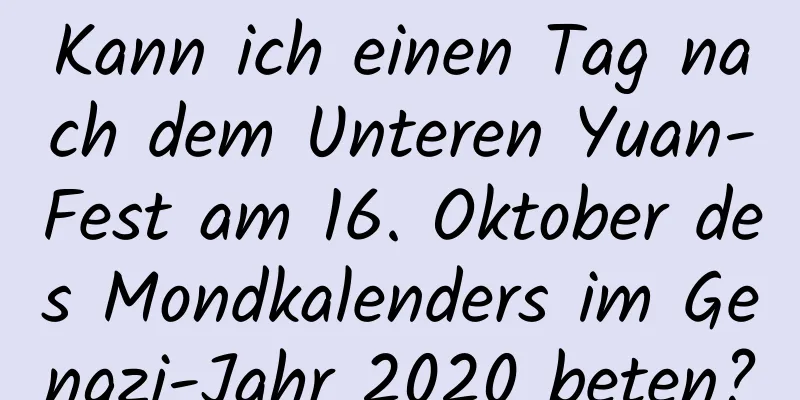 Kann ich einen Tag nach dem Unteren Yuan-Fest am 16. Oktober des Mondkalenders im Gengzi-Jahr 2020 beten?