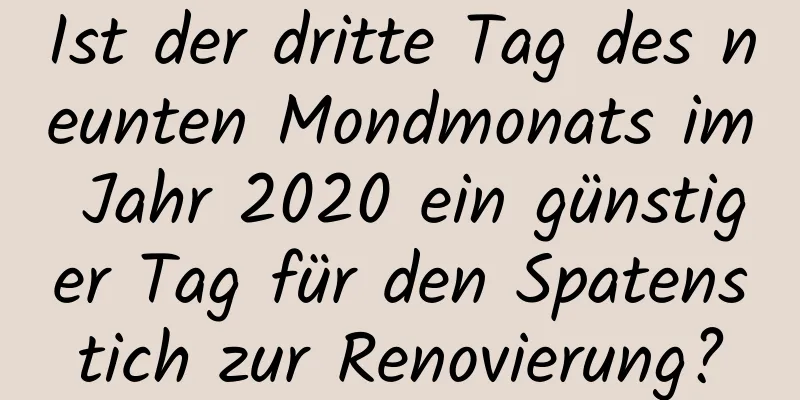 Ist der dritte Tag des neunten Mondmonats im Jahr 2020 ein günstiger Tag für den Spatenstich zur Renovierung?