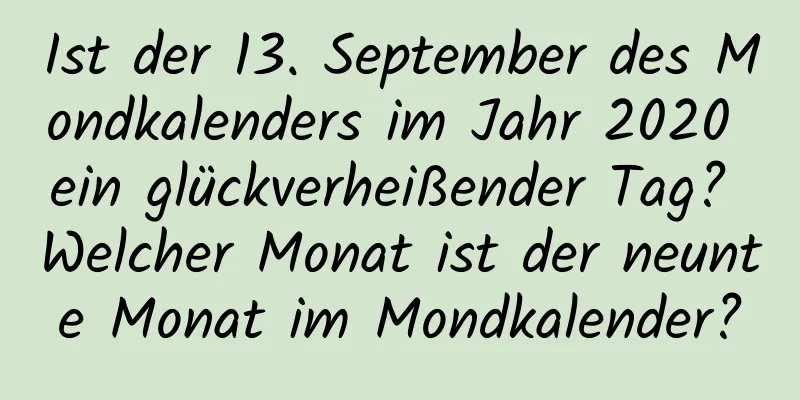 Ist der 13. September des Mondkalenders im Jahr 2020 ein glückverheißender Tag? Welcher Monat ist der neunte Monat im Mondkalender?