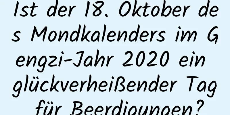 Ist der 18. Oktober des Mondkalenders im Gengzi-Jahr 2020 ein glückverheißender Tag für Beerdigungen?