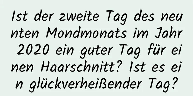 Ist der zweite Tag des neunten Mondmonats im Jahr 2020 ein guter Tag für einen Haarschnitt? Ist es ein glückverheißender Tag?