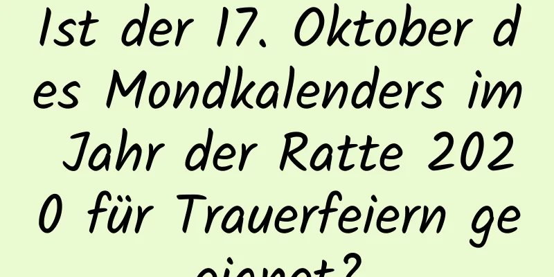 Ist der 17. Oktober des Mondkalenders im Jahr der Ratte 2020 für Trauerfeiern geeignet?