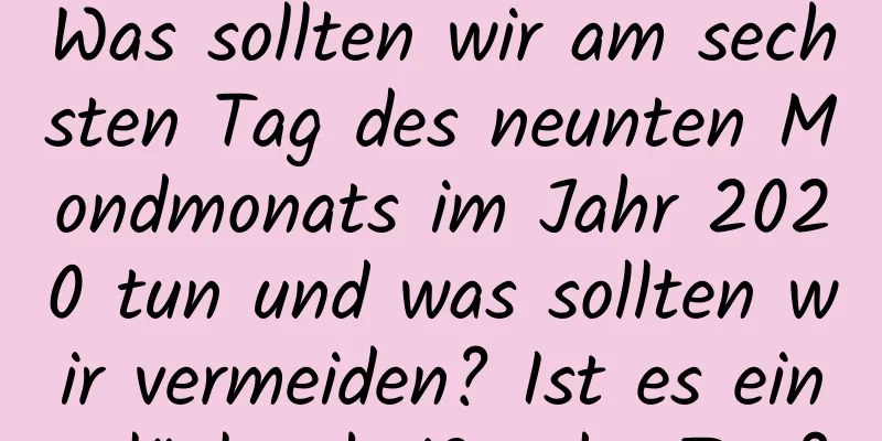 Was sollten wir am sechsten Tag des neunten Mondmonats im Jahr 2020 tun und was sollten wir vermeiden? Ist es ein glückverheißender Tag?