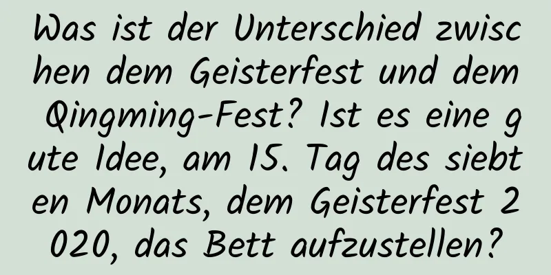 Was ist der Unterschied zwischen dem Geisterfest und dem Qingming-Fest? Ist es eine gute Idee, am 15. Tag des siebten Monats, dem Geisterfest 2020, das Bett aufzustellen?