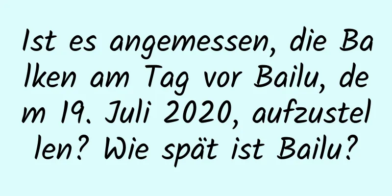 Ist es angemessen, die Balken am Tag vor Bailu, dem 19. Juli 2020, aufzustellen? Wie spät ist Bailu?