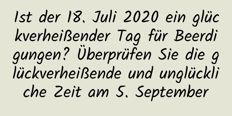 Ist der 18. Juli 2020 ein glückverheißender Tag für Beerdigungen? Überprüfen Sie die glückverheißende und unglückliche Zeit am 5. September