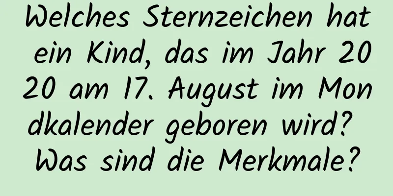 Welches Sternzeichen hat ein Kind, das im Jahr 2020 am 17. August im Mondkalender geboren wird? Was sind die Merkmale?