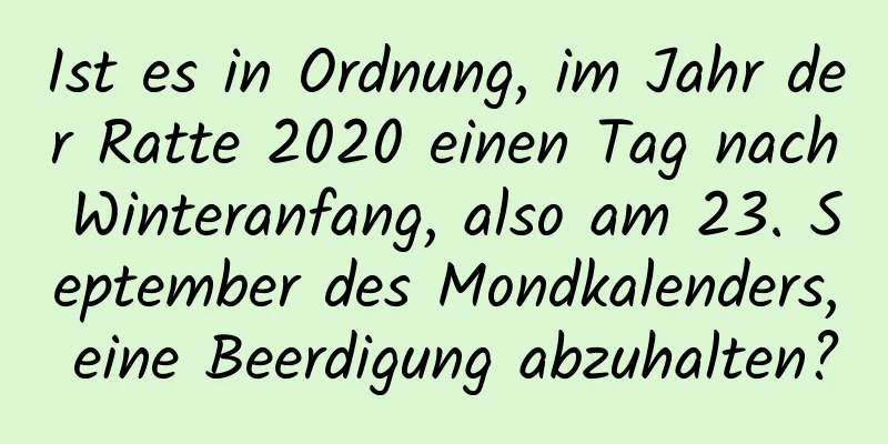 Ist es in Ordnung, im Jahr der Ratte 2020 einen Tag nach Winteranfang, also am 23. September des Mondkalenders, eine Beerdigung abzuhalten?