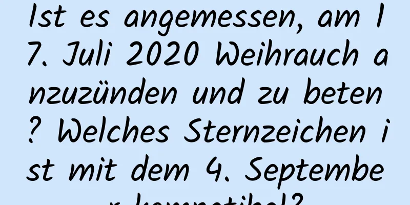 Ist es angemessen, am 17. Juli 2020 Weihrauch anzuzünden und zu beten? Welches Sternzeichen ist mit dem 4. September kompatibel?