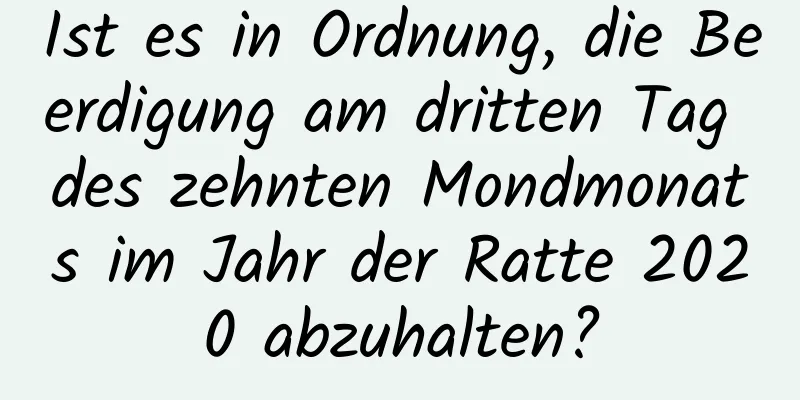 Ist es in Ordnung, die Beerdigung am dritten Tag des zehnten Mondmonats im Jahr der Ratte 2020 abzuhalten?