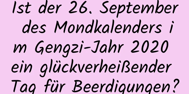 Ist der 26. September des Mondkalenders im Gengzi-Jahr 2020 ein glückverheißender Tag für Beerdigungen?