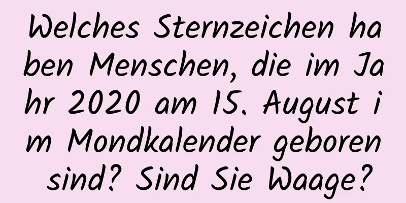 Welches Sternzeichen haben Menschen, die im Jahr 2020 am 15. August im Mondkalender geboren sind? Sind Sie Waage?