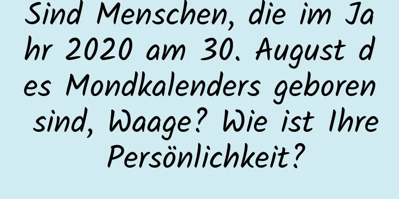 Sind Menschen, die im Jahr 2020 am 30. August des Mondkalenders geboren sind, Waage? Wie ist Ihre Persönlichkeit?