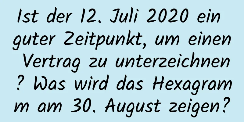 Ist der 12. Juli 2020 ein guter Zeitpunkt, um einen Vertrag zu unterzeichnen? Was wird das Hexagramm am 30. August zeigen?