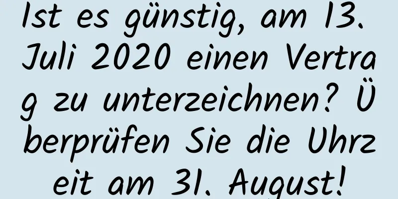 Ist es günstig, am 13. Juli 2020 einen Vertrag zu unterzeichnen? Überprüfen Sie die Uhrzeit am 31. August!