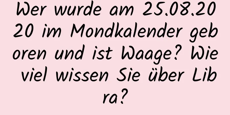 Wer wurde am 25.08.2020 im Mondkalender geboren und ist Waage? Wie viel wissen Sie über Libra?