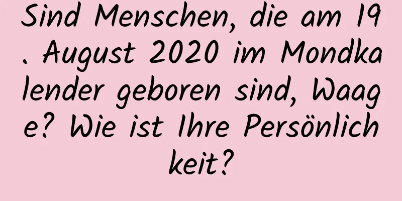 Sind Menschen, die am 19. August 2020 im Mondkalender geboren sind, Waage? Wie ist Ihre Persönlichkeit?