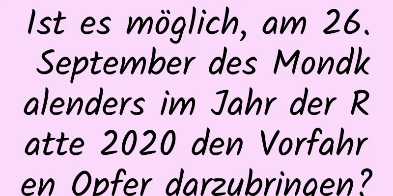 Ist es möglich, am 26. September des Mondkalenders im Jahr der Ratte 2020 den Vorfahren Opfer darzubringen?