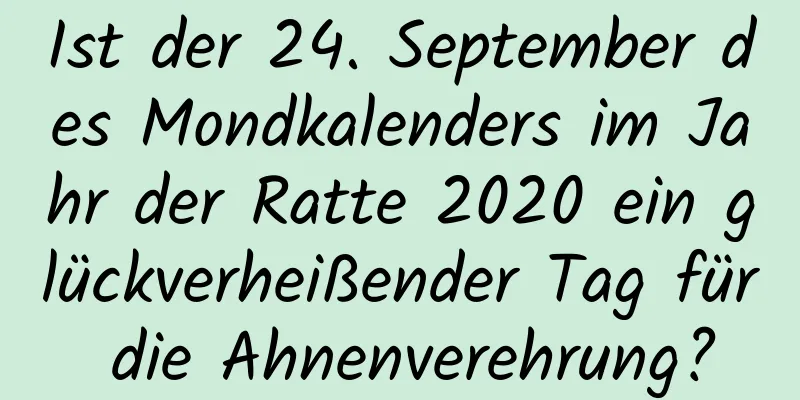 Ist der 24. September des Mondkalenders im Jahr der Ratte 2020 ein glückverheißender Tag für die Ahnenverehrung?