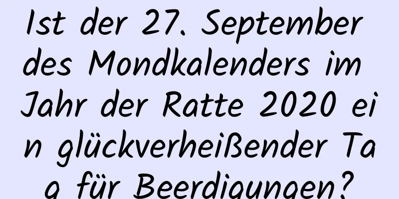 Ist der 27. September des Mondkalenders im Jahr der Ratte 2020 ein glückverheißender Tag für Beerdigungen?