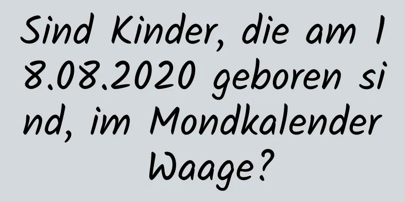 Sind Kinder, die am 18.08.2020 geboren sind, im Mondkalender Waage?