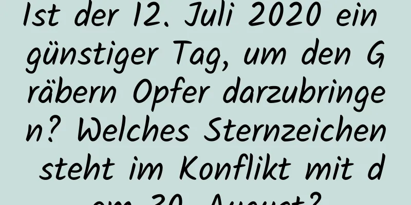 Ist der 12. Juli 2020 ein günstiger Tag, um den Gräbern Opfer darzubringen? Welches Sternzeichen steht im Konflikt mit dem 30. August?