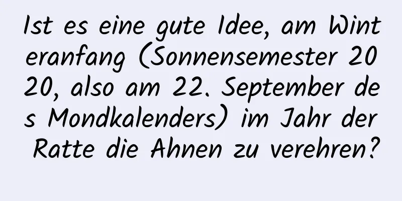 Ist es eine gute Idee, am Winteranfang (Sonnensemester 2020, also am 22. September des Mondkalenders) im Jahr der Ratte die Ahnen zu verehren?