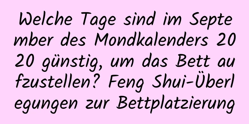 Welche Tage sind im September des Mondkalenders 2020 günstig, um das Bett aufzustellen? Feng Shui-Überlegungen zur Bettplatzierung