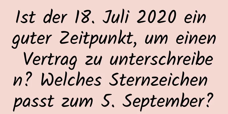 Ist der 18. Juli 2020 ein guter Zeitpunkt, um einen Vertrag zu unterschreiben? Welches Sternzeichen passt zum 5. September?